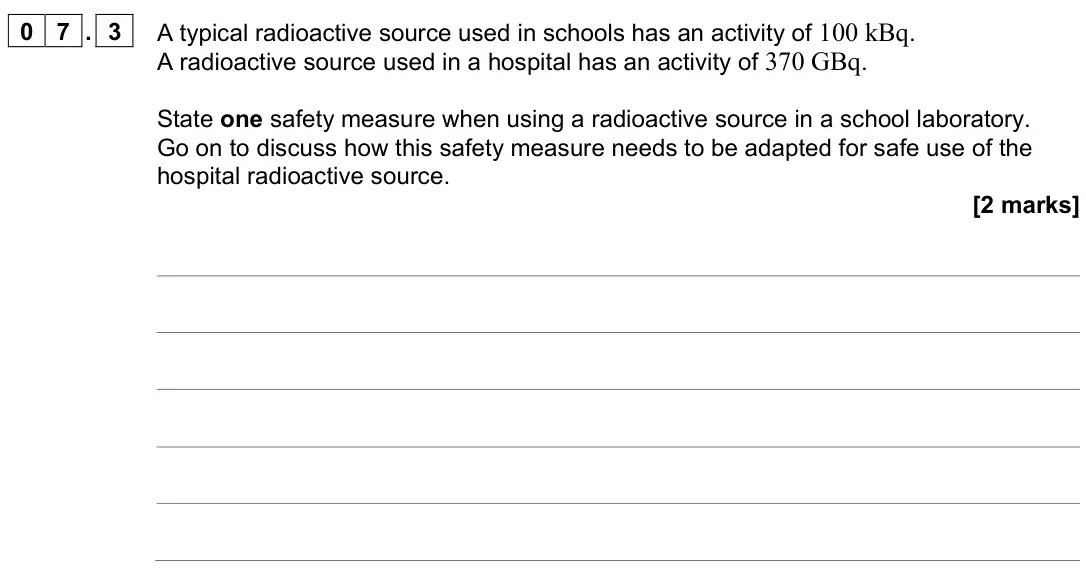 June 2024 Paper 2, question 07.3: A typical radioactive source used in schools has an activity of 100 kBq. A radioactive source used in a hospital has an activity of 370 GBq. State one safety me