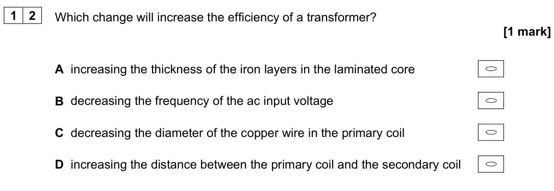 June 2024 Paper 2, question 12: Which change will increase the efficiency of a transformer? [1 mark] A increasing the thickness of the iron layers in the laminated core B decreasing the freque
