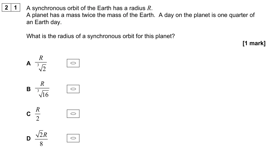 June 2024 Paper 2, question 21: A synchronous orbit of the Earth has a radius R. A planet has a mass twice the mass of the Earth. A day on the planet is one quarter of an Earth day. What is th