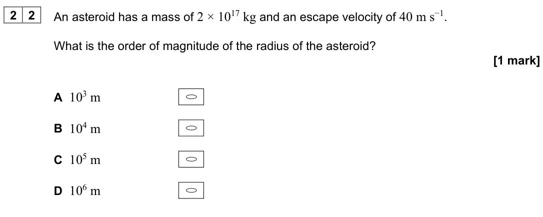 June 2024 Paper 2, question 22: An asteroid has a mass of 2 × 1017 kg and an escape velocity of 40 m s−1. What is the order of magnitude of the radius of the asteroid? [1 mark] A 103 m B 104 m