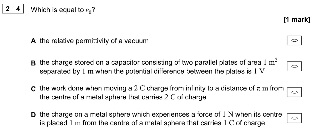June 2024 Paper 2, question 24: Which is equal to ε0? [1 mark] A the relative permittivity of a vacuum B the charge stored on a capacitor consisting of two parallel plates of area 1 m2 separat
