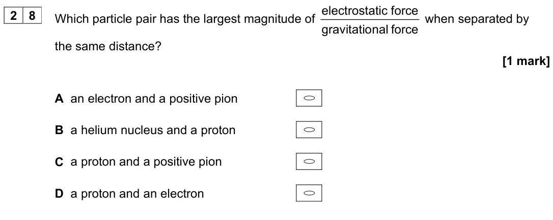 June 2024 Paper 2, question 28: Which particle pair has the largest magnitude of electrostatic force gravitational force when separated by the same distance? [1 mark] A an electron and a posit