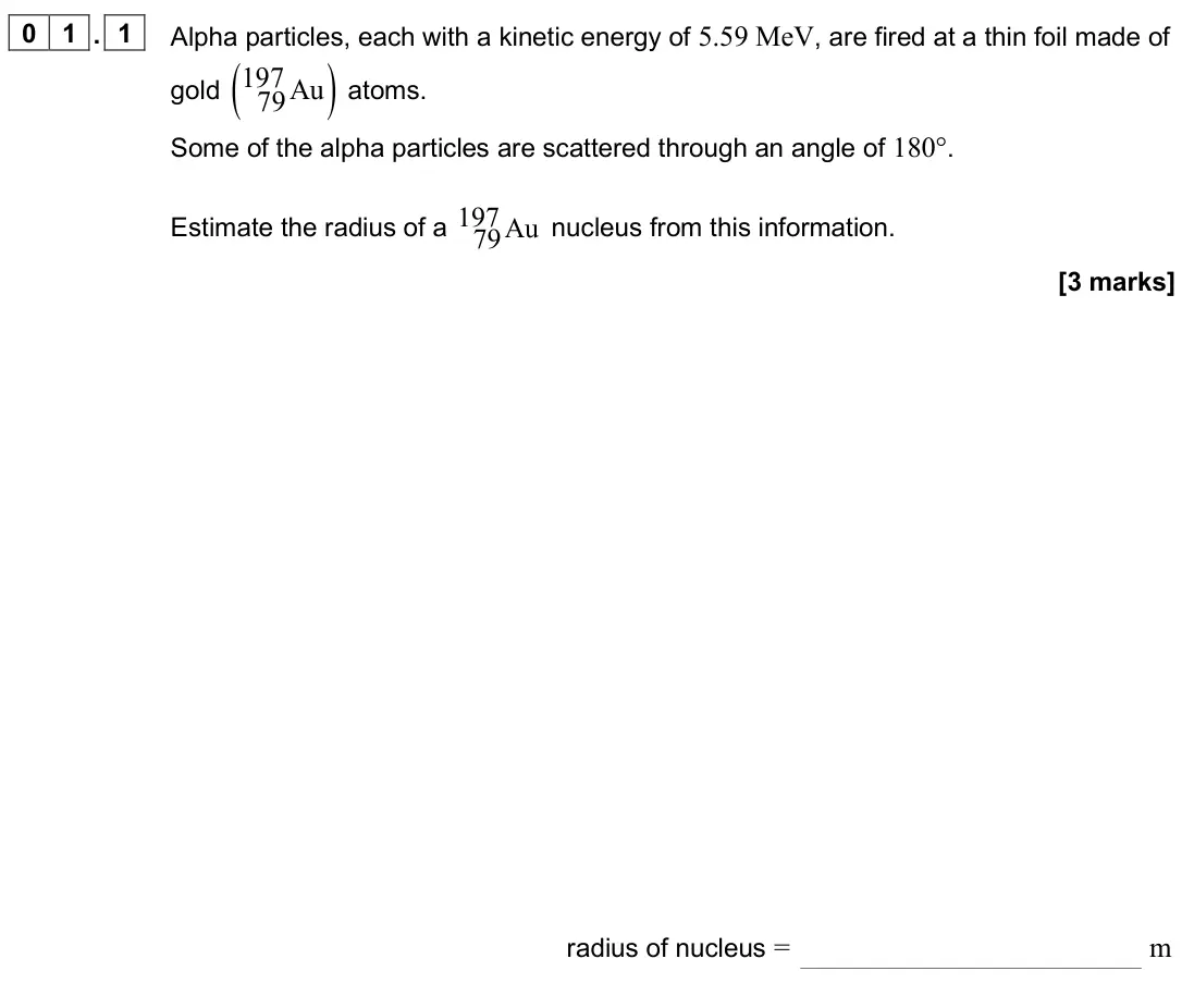 June 2025 Paper 2, question 01.1: Alpha particles, each with a kinetic energy of 5.59 MeV, are fired at a thin foil made of gold ( ) 197 Au 79 atoms. Some of the alpha particles are scattered th