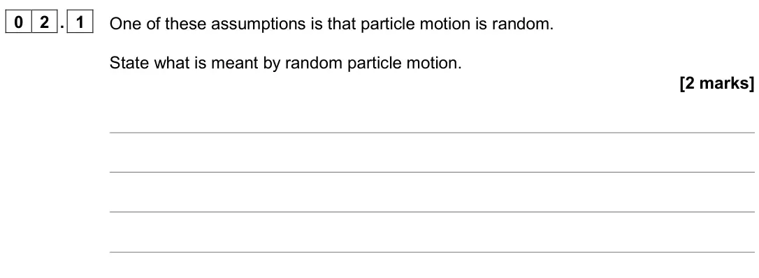 June 2025 Paper 2, question 02.1: One of these assumptions is that particle motion is random. State what is meant by random particle motion. [2 marks]