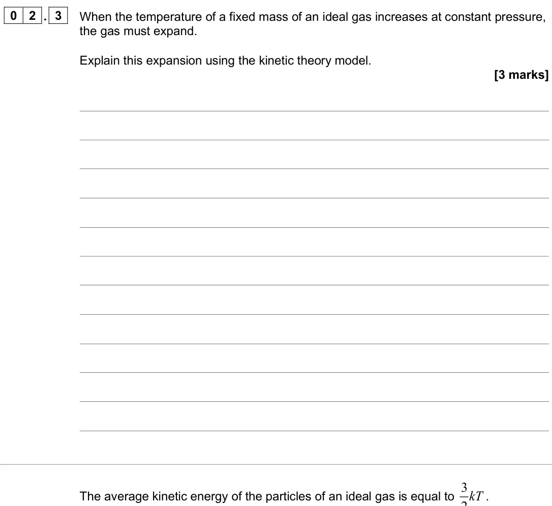 June 2025 Paper 2, question 02.3: When the temperature of a fixed mass of an ideal gas increases at constant pressure, the gas must expand. Explain this expansion using the kinetic theory model.