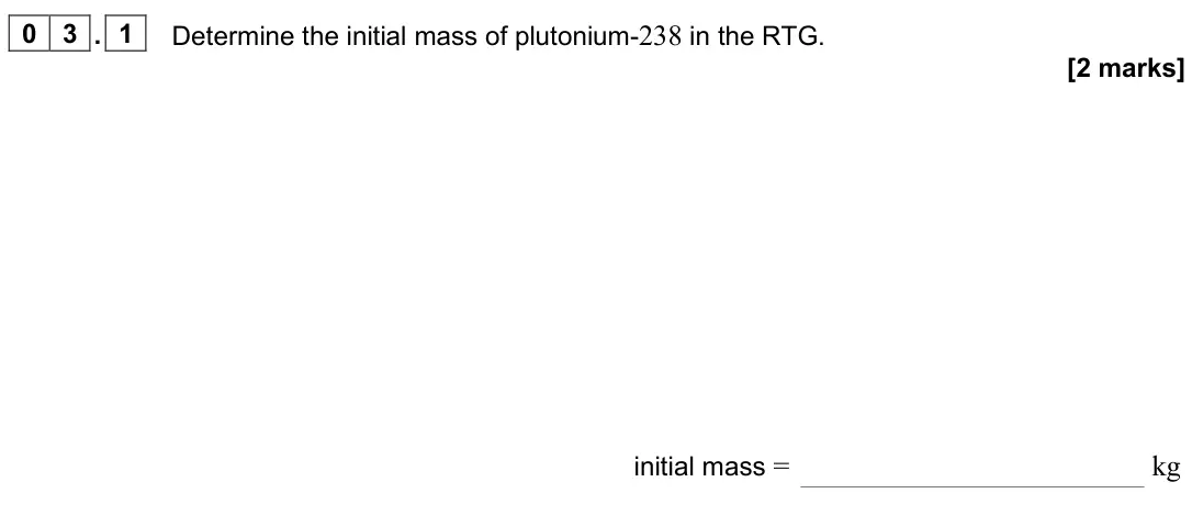 June 2025 Paper 2, question 03.1: Determine the initial mass of plutonium-238 in the RTG. [2 marks] initial mass = kg