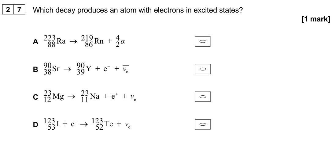 June 2025 Paper 2, question 27: Which decay produces an atom with electrons in excited states? [1 mark] A 223 219 4 Ra Rn + 88 86 2α → B e 90 90 Sr Y + e + 38 39 v − → C + e 23 23 Mg Na + e + 