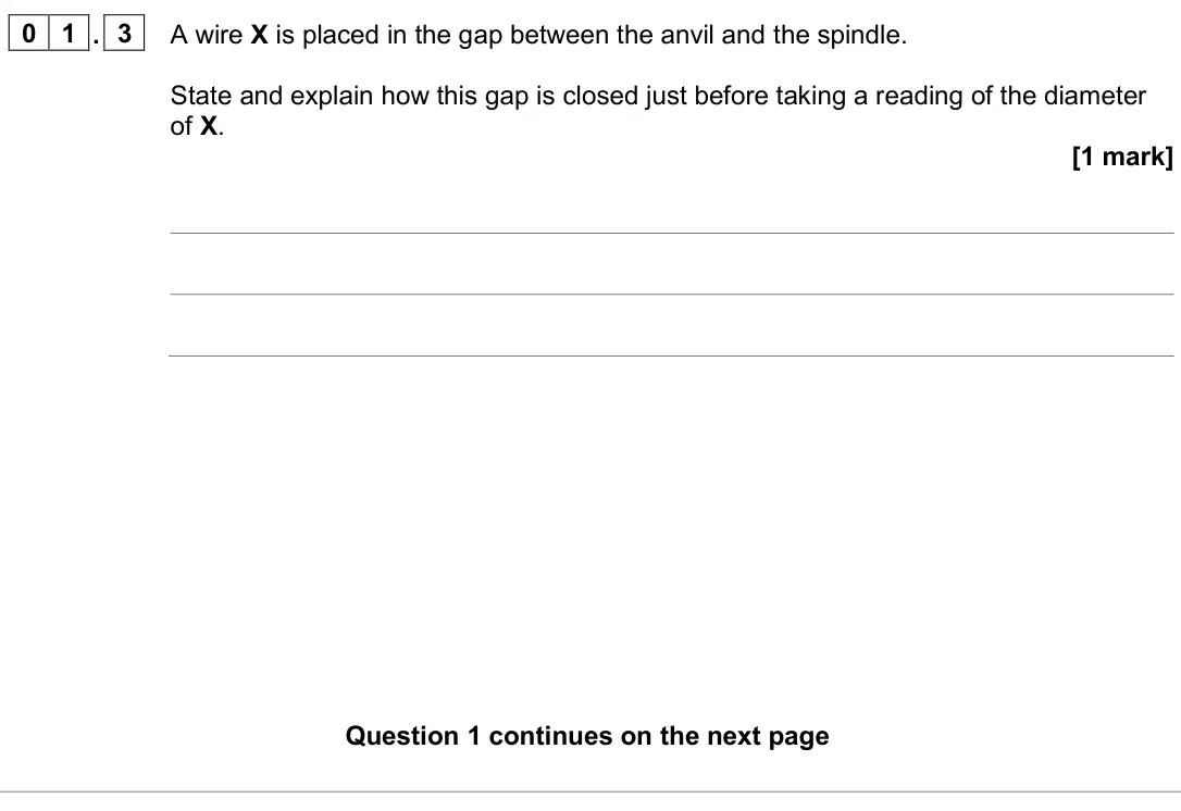 June 2024 Paper 3A, question 01.3: A wire X is placed in the gap between the anvil and the spindle. State and explain how this gap is closed just before taking a reading of the diameter of X. [1 