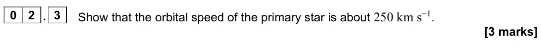 June 2022 Paper 3 Astrophysics, question 02.3: Show that the orbital speed of the primary star is about 250 km s−1. [3 marks]
