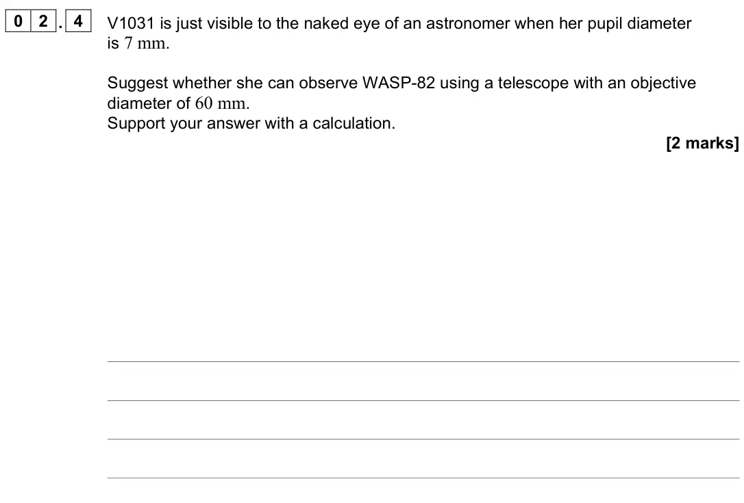 June 2023 Paper 3 Astrophysics, question 02.4: V1031 is just visible to the naked eye of an astronomer when her pupil diameter is 7 mm. Suggest whether she can observe WASP-82 using a telescope with an objec