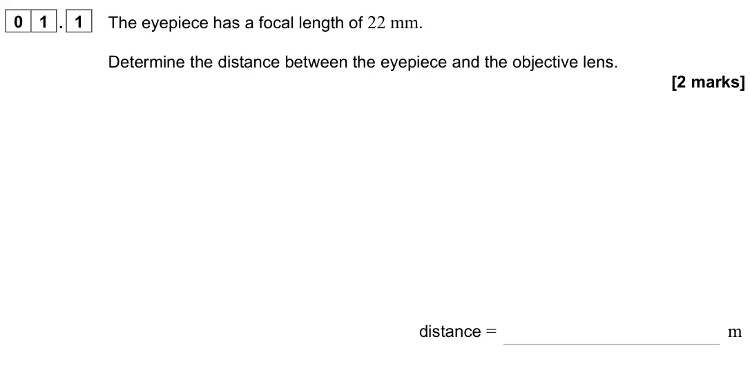 June 2024 Paper 3 Astrophysics, question 01.1: The eyepiece has a focal length of 22 mm. Determine the distance between the eyepiece and the objective lens. [2 marks] distance = m