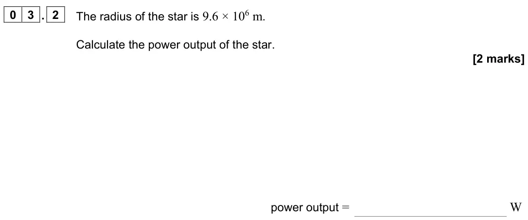 June 2024 Paper 3 Astrophysics, question 03.2: The radius of the star is 9.6 × 106 m. Calculate the power output of the star. [2 marks] power output = W