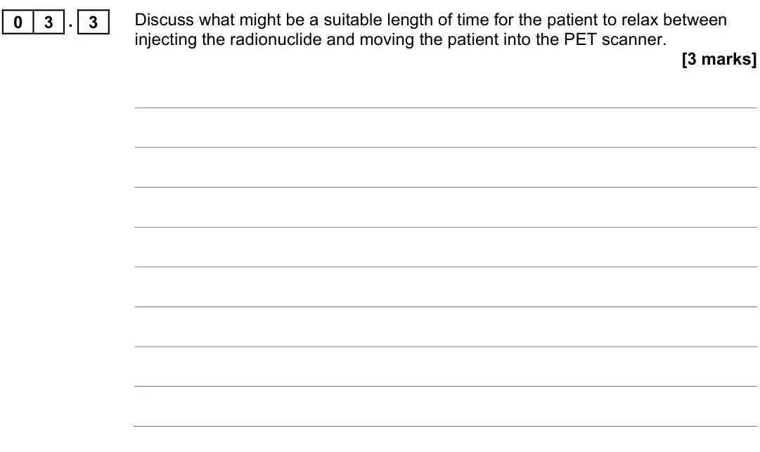 June 2017 Paper 3 Medical physics, question 03.3: Discuss what might be a suitable length of time for the patient to relax between injecting the radionuclide and moving the patient into the PET scanner. [3 mark