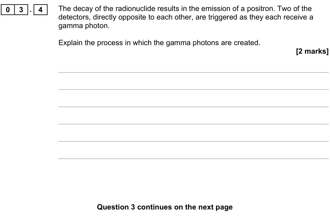 June 2017 Paper 3 Medical physics, question 03.4: The decay of the radionuclide results in the emission of a positron. Two of the detectors, directly opposite to each other, are triggered as they each receive a