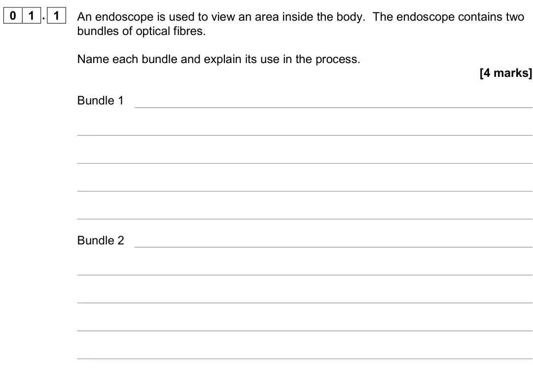 June 2018 Paper 3 Medical physics, question 01.1: An endoscope is used to view an area inside the body. The endoscope contains two bundles of optical fibres. Name each bundle and explain its use in the process.