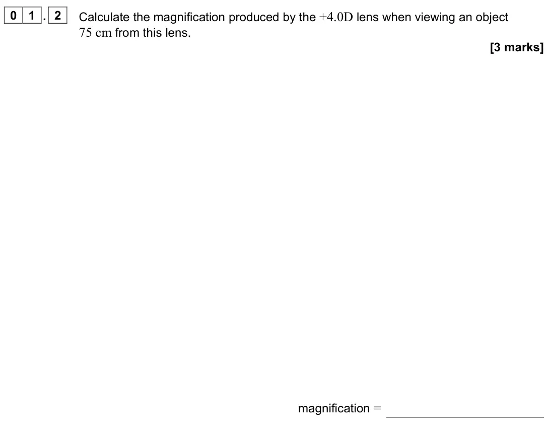 June 2022 Paper 3 Medical physics, question 01.2: Calculate the magnification produced by the +4.0D lens when viewing an object 75 cm from this lens. [3 marks] magnification =