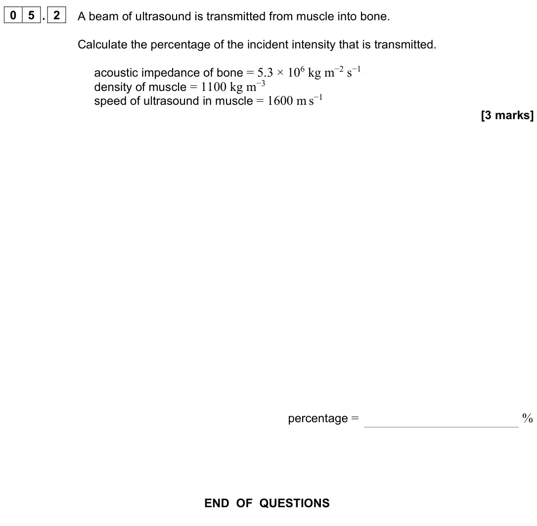 June 2024 Paper 3 Medical physics, question 05.2: A beam of ultrasound is transmitted from muscle into bone. Calculate the percentage of the incident intensity that is transmitted. acoustic impedance of bone =