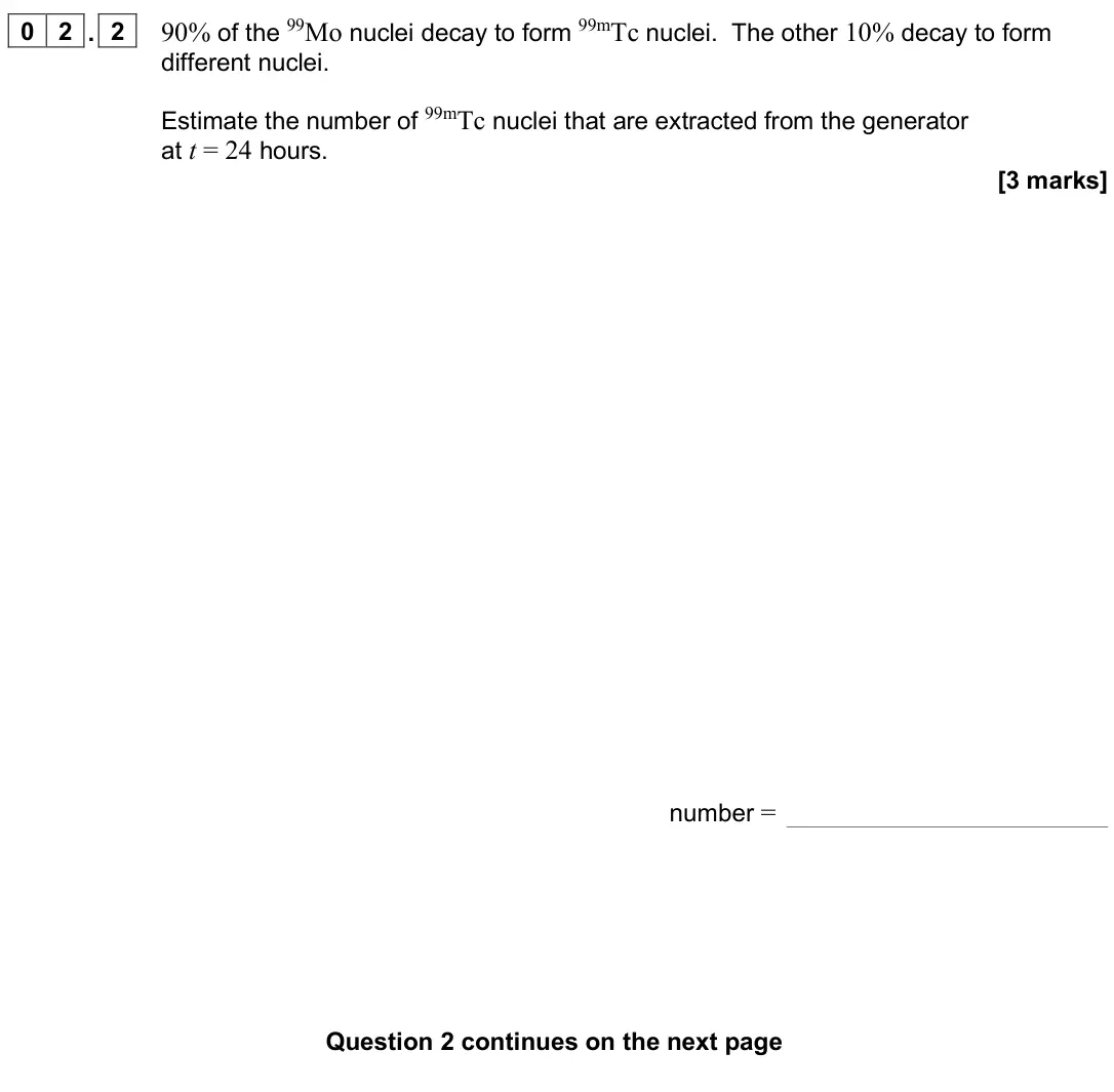 June 2025 Paper 3 Medical physics, question 02.2: 90% of the 99Mo nuclei decay to form 99mTc nuclei. The other 10% decay to form different nuclei. Estimate the number of 99mTc nuclei that are extracted from the