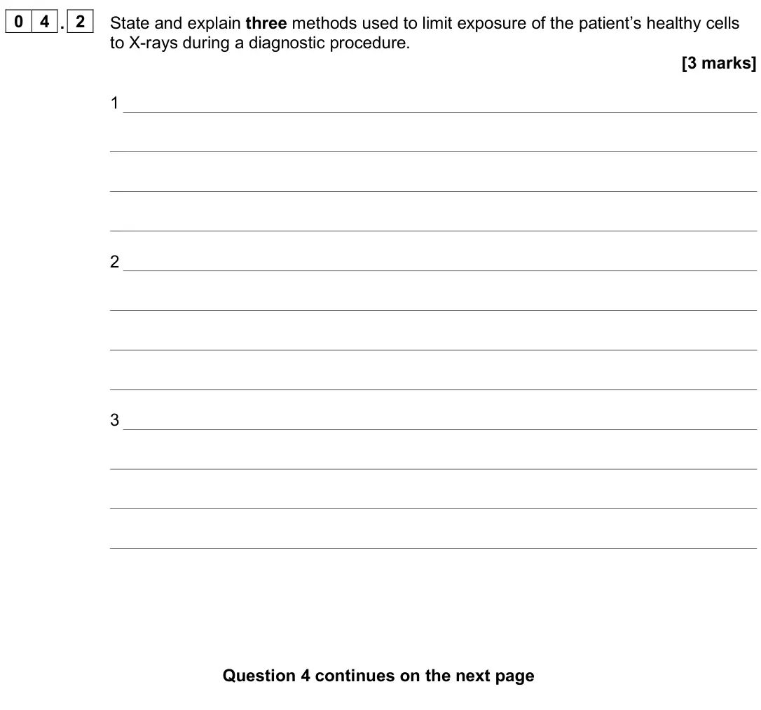 June 2025 Paper 3 Medical physics, question 04.2: State and explain three methods used to limit exposure of the patient’s healthy cells to X-rays during a diagnostic procedure. [3 marks] 1 2 3