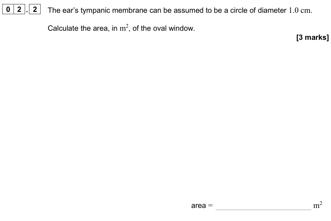 November 2020 Paper 3 Medical physics, question 02.2: The ear’s tympanic membrane can be assumed to be a circle of diameter 1.0 cm. Calculate the area, in m2, of the oval window. [3 marks] area = m2