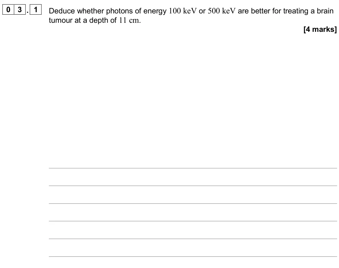 November 2020 Paper 3 Medical physics, question 03.1: Deduce whether photons of energy 100 keV or 500 keV are better for treating a brain tumour at a depth of 11 cm. [4 marks]