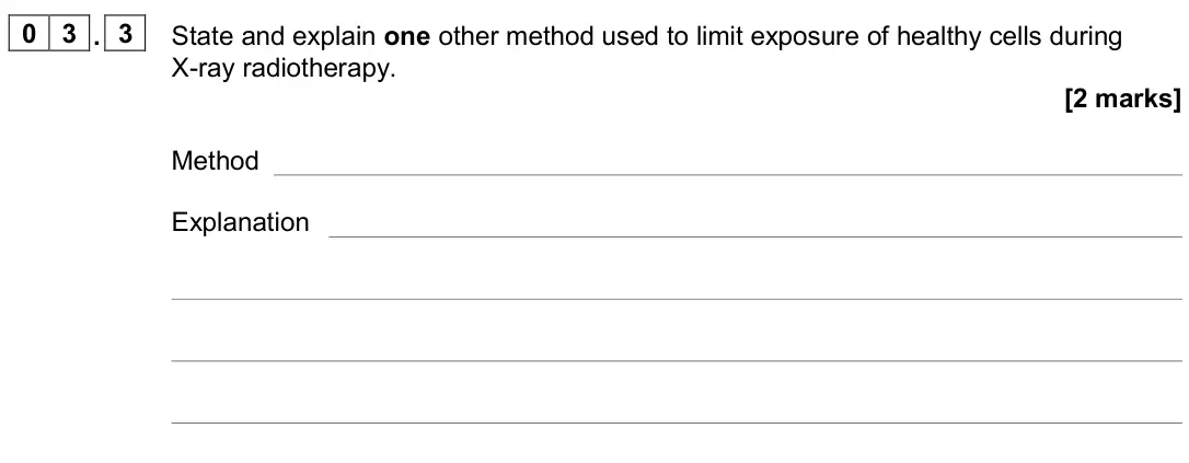 November 2020 Paper 3 Medical physics, question 03.3: State and explain one other method used to limit exposure of healthy cells during X-ray radiotherapy. [2 marks] Method Explanation