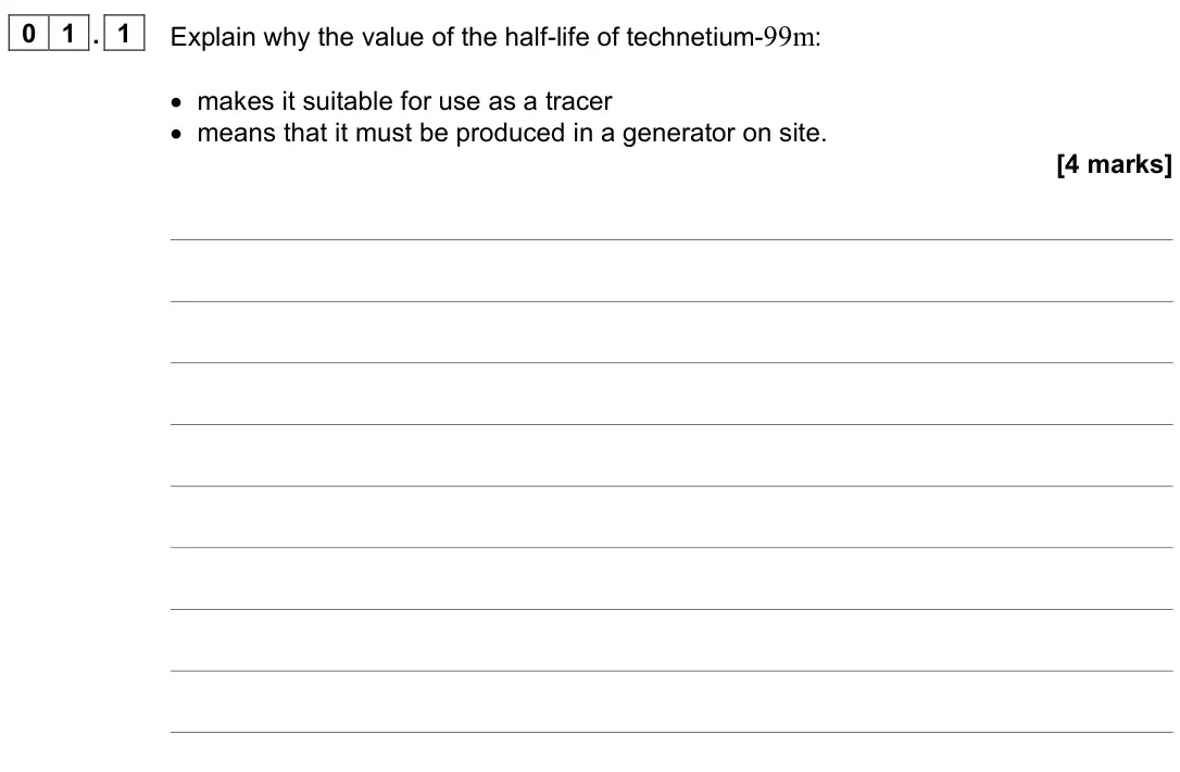 November 2021 Paper 3 Medical physics, question 01.1: Explain why the value of the half-life of technetium-99m: • makes it suitable for use as a tracer • means that it must be produced in a generator on site. [4 ma