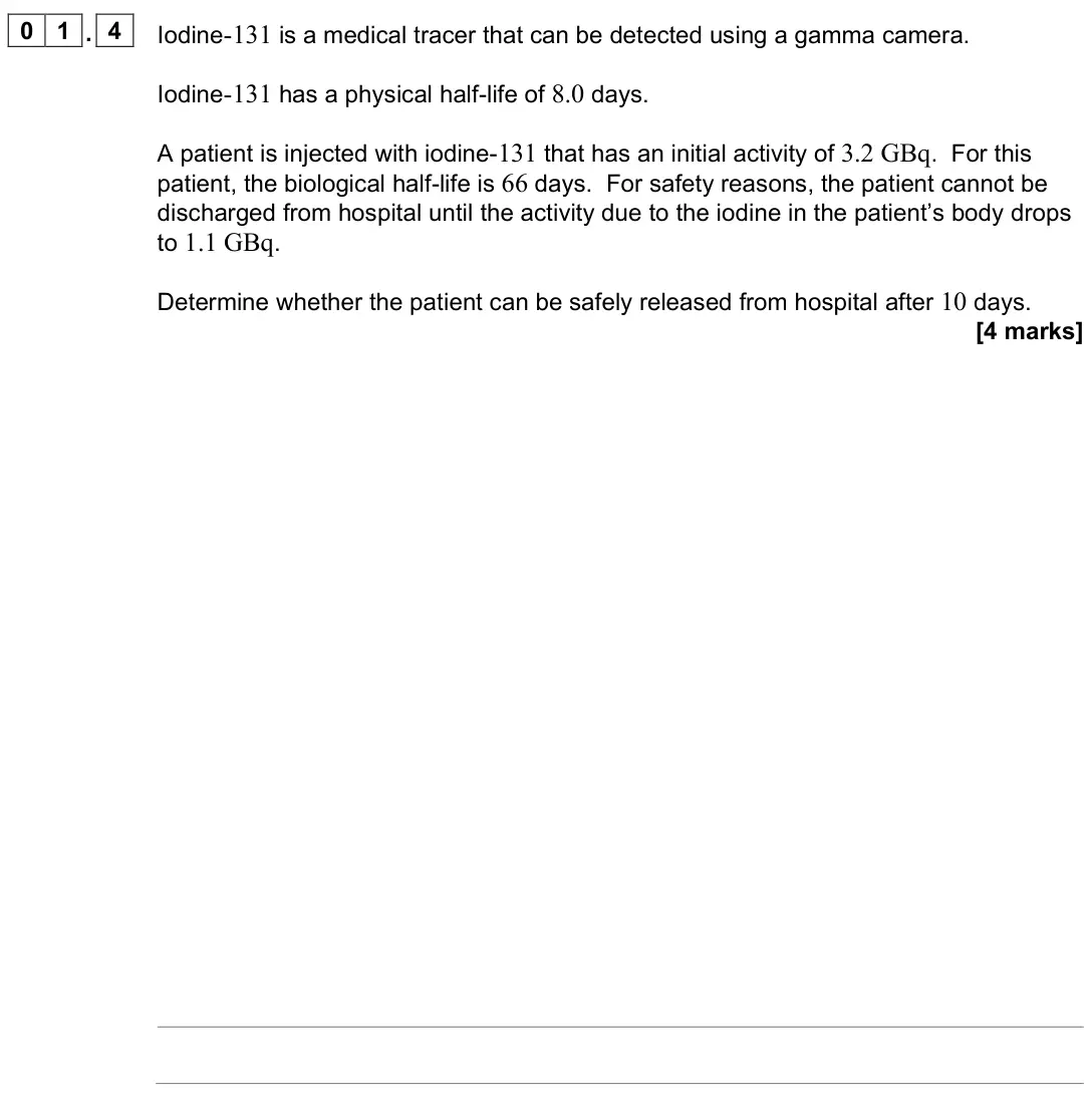 November 2021 Paper 3 Medical physics, question 01.4: Iodine-131 is a medical tracer that can be detected using a gamma camera. Iodine-131 has a physical half-life of 8.0 days. A patient is injected with iodine-131