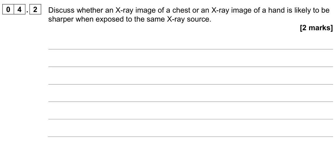 November 2021 Paper 3 Medical physics, question 04.2: Discuss whether an X-ray image of a chest or an X-ray image of a hand is likely to be sharper when exposed to the same X-ray source. [2 marks]