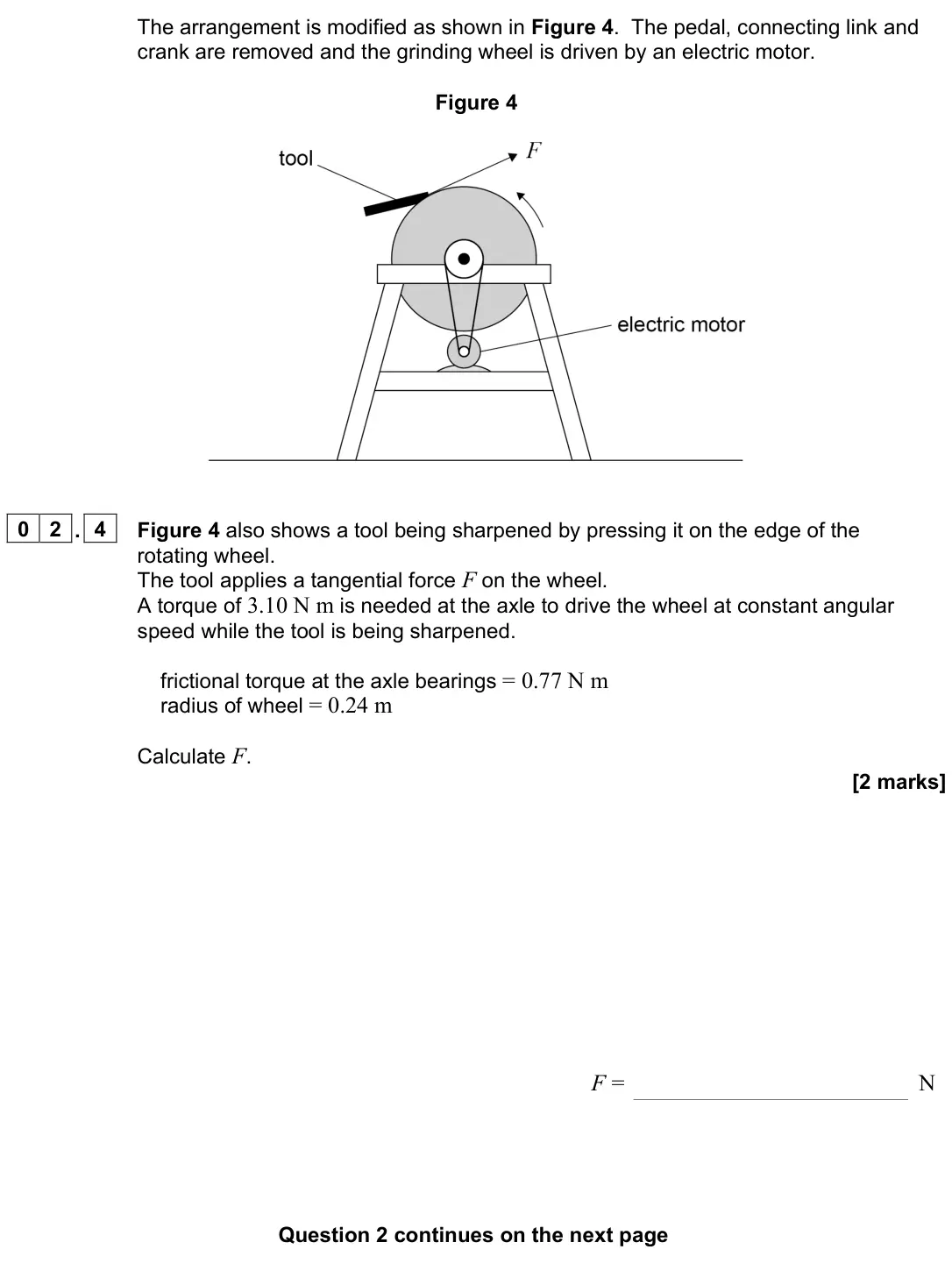 June 2023 Paper 3 Engineering physics, question 02.4: Figure 4 also shows a tool being sharpened by pressing it on the edge of the rotating wheel. The tool applies a tangential force F on the wheel. A torque of 3.1