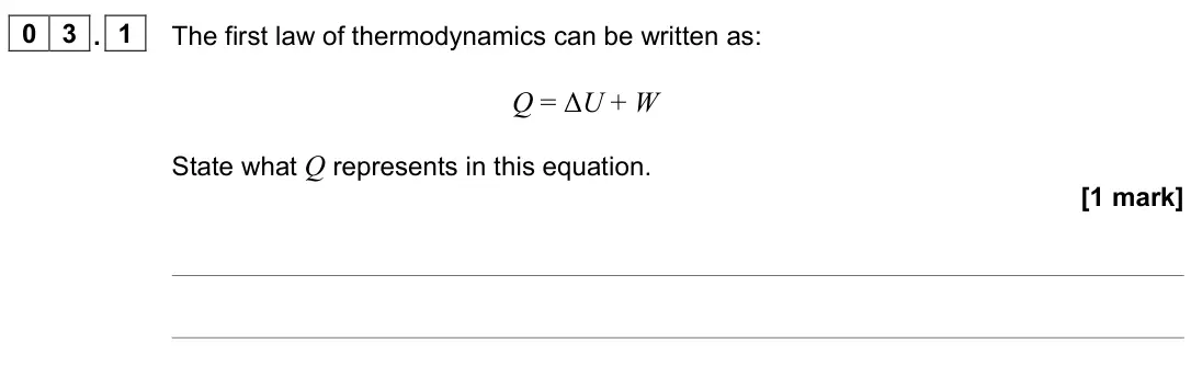 June 2023 Paper 3 Engineering physics, question 03.1: The first law of thermodynamics can be written as: Q = ΔU + W State what Q represents in this equation. [1 mark]