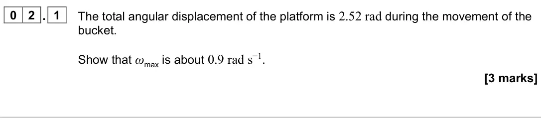 June 2024 Paper 3 Engineering physics, question 02.1: The total angular displacement of the platform is 2.52 rad during the movement of the bucket. Show that ωmax is about 0.9 rad s−1. [3 marks]