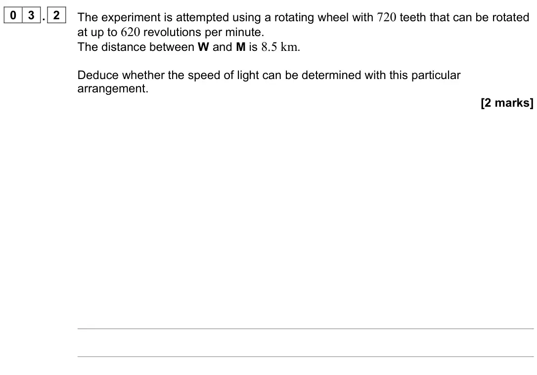 June 2022 Paper 3 Turning points, question 03.2: The experiment is attempted using a rotating wheel with 720 teeth that can be rotated at up to 620 revolutions per minute. The distance between W and M is 8.5 k
