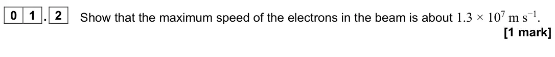 June 2023 Paper 3 Turning points, question 01.2: Show that the maximum speed of the electrons in the beam is about 1.3 × 107 m s−1. [1 mark]