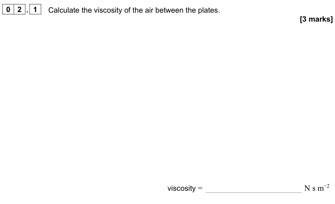 June 2023 Paper 3 Turning points, question 02.1: Calculate the viscosity of the air between the plates. [3 marks] viscosity = N s m−2