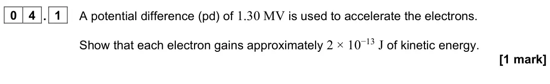 June 2024 Paper 3 Turning points, question 04.1: A potential difference (pd) of 1.30 MV is used to accelerate the electrons. Show that each electron gains approximately 2 × 10−13 J of kinetic energy. [1 mark]