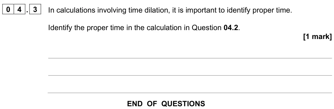 November 2021 Paper 3 Turning points, question 04.3: In calculations involving time dilation, it is important to identify proper time. Identify the proper time in the calculation in Question 04.2. [1 mark]