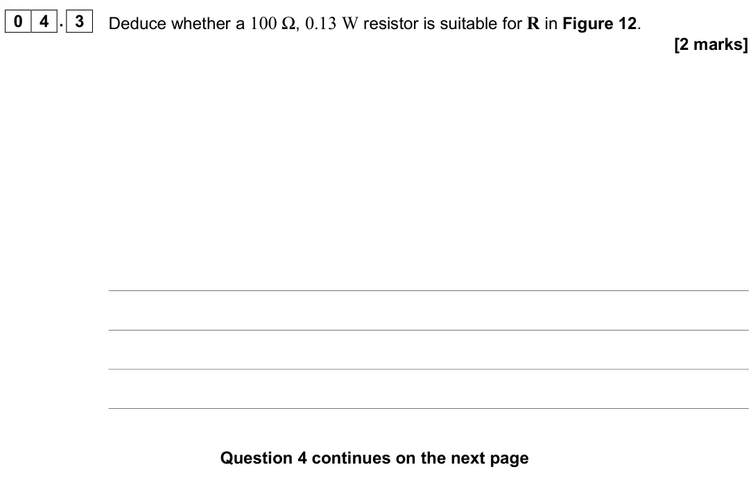 June 2019 Paper 3 Electronics, question 04.3: Deduce whether a 100 Ω, 0.13 W resistor is suitable for R in Figure 12. [2 marks]