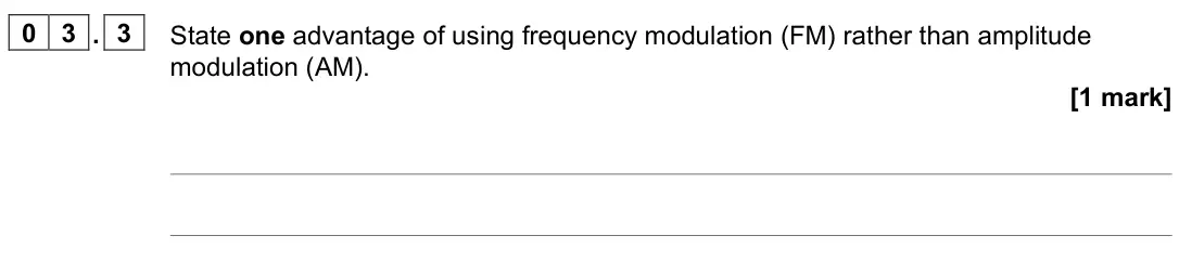 June 2022 Paper 3 Electronics, question 03.3: State one advantage of using frequency modulation (FM) rather than amplitude modulation (AM). [1 mark]