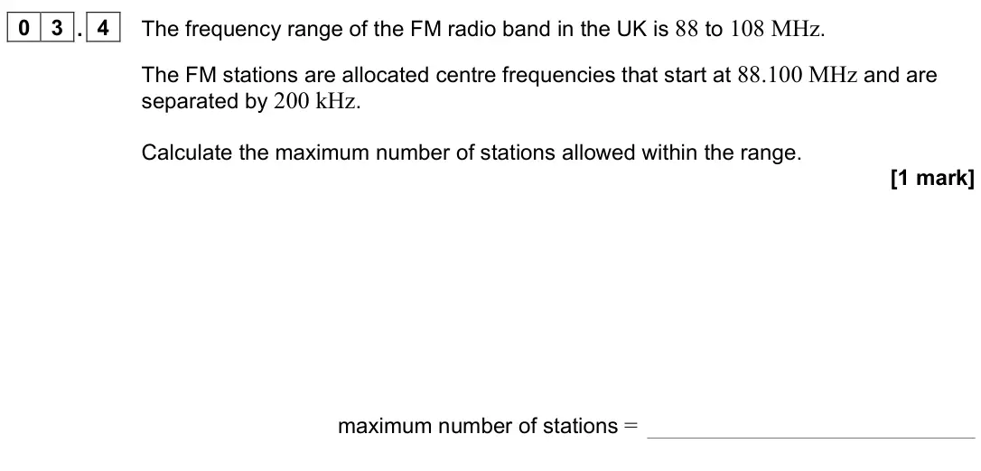 June 2022 Paper 3 Electronics, question 03.4: The frequency range of the FM radio band in the UK is 88 to 108 MHz. The FM stations are allocated centre frequencies that start at 88.100 MHz and are separated
