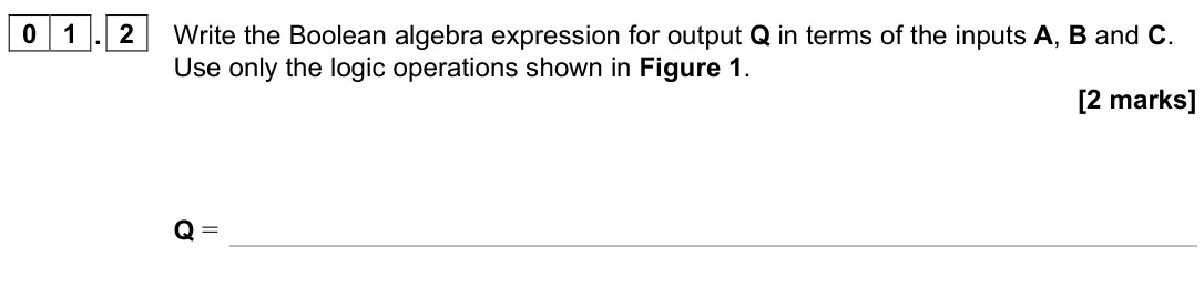 June 2024 Paper 3 Electronics, question 01.2: Write the Boolean algebra expression for output Q in terms of the inputs A, B and C. Use only the logic operations shown in Figure 1. [2 marks] Q =
