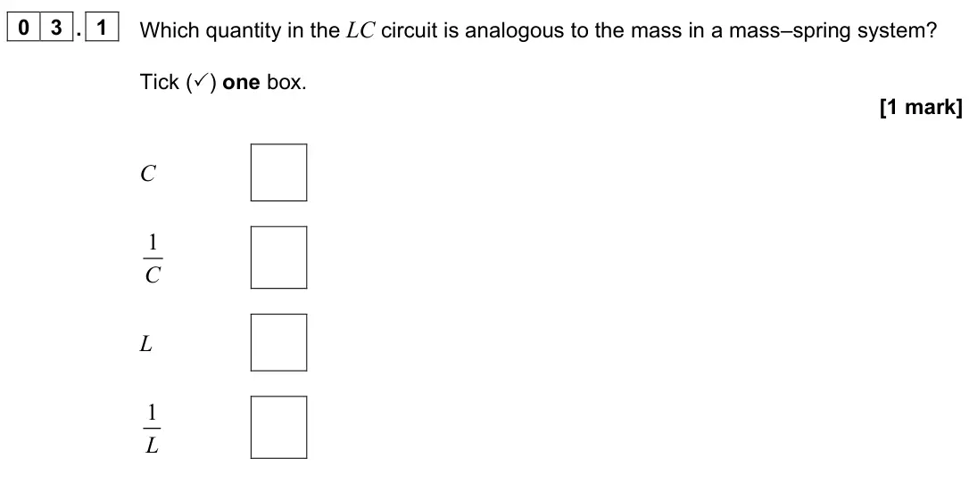 June 2024 Paper 3 Electronics, question 03.1: Which quantity in the LC circuit is analogous to the mass in a mass–spring system? Tick () one box. [1 mark] C 1 C L 1 L