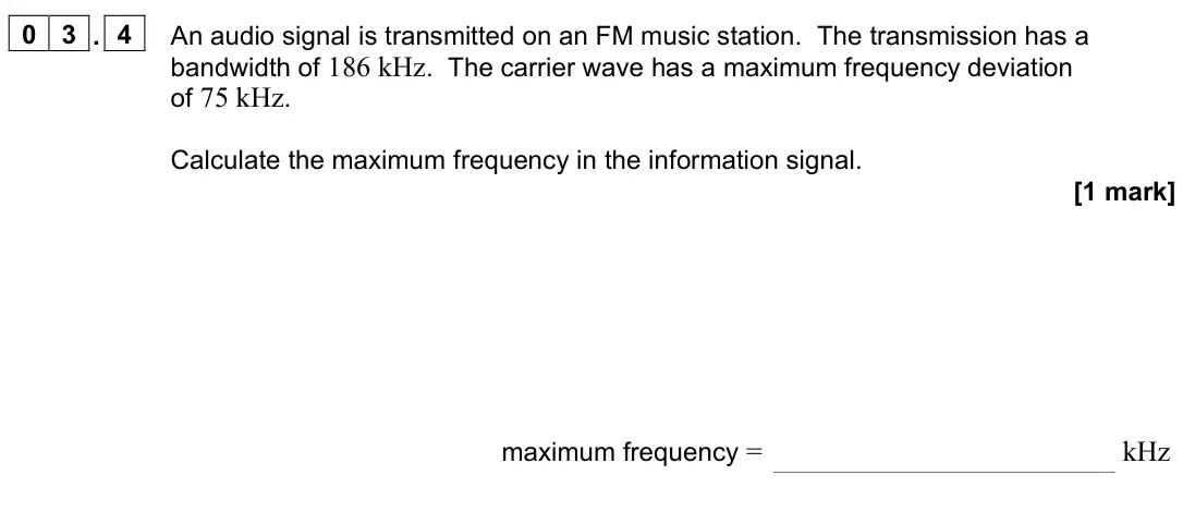 June 2024 Paper 3 Electronics, question 03.4: An audio signal is transmitted on an FM music station. The transmission has a bandwidth of 186 kHz. The carrier wave has a maximum frequency deviation of 75 kHz