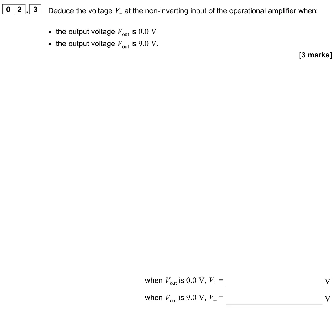 June 2025 Paper 3 Electronics, question 02.3: Deduce the voltage V+ at the non-inverting input of the operational amplifier when: • the output voltage Vout is 0.0 V • the output voltage Vout is 9.0 V. [3 ma
