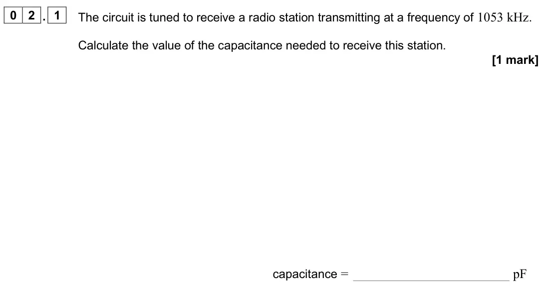 November 2020 Paper 3 Electronics, question 02.1: The circuit is tuned to receive a radio station transmitting at a frequency of 1053 kHz. Calculate the value of the capacitance needed to receive this station.