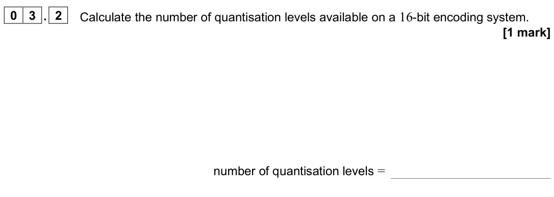 November 2020 Paper 3 Electronics, question 03.2: Calculate the number of quantisation levels available on a 16-bit encoding system. [1 mark] number of quantisation levels =