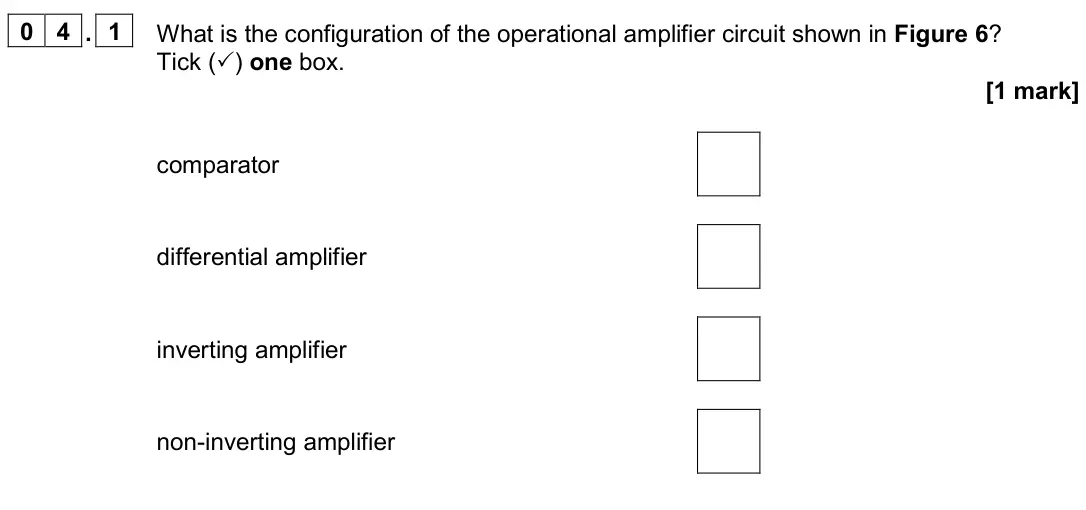 November 2020 Paper 3 Electronics, question 04.1: What is the configuration of the operational amplifier circuit shown in Figure 6? Tick () one box. [1 mark] comparator differential amplifier inverting amplifi