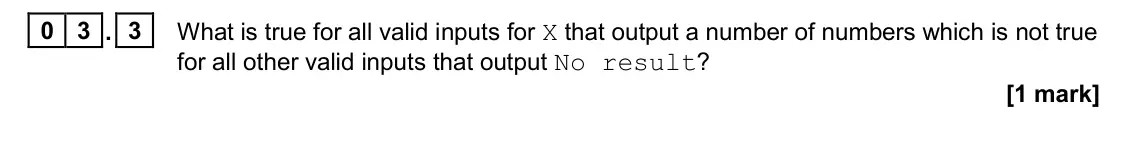 November 2020 AS Paper 1, question 03.3: What is true for all valid inputs for X that output a number of numbers which is not true for all other valid inputs that output No result? [1 mark]