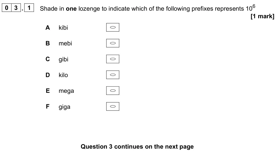 June 2023 AS Paper 2, question 03.1: Shade in one lozenge to indicate which of the following prefixes represents 106 [1 mark] A kibi B mebi C gibi D kilo E mega F giga