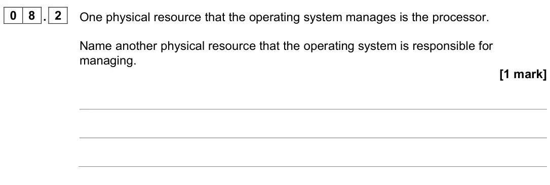 June 2023 AS Paper 2, question 08.2: One physical resource that the operating system manages is the processor. Name another physical resource that the operating system is responsible for managing. 